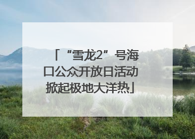 “雪龙2”号海口公众开放日活动掀起极地大洋热