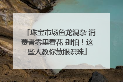 珠宝市场鱼龙混杂 消费者雾里看花 别怕！这些人教你慧眼识珠