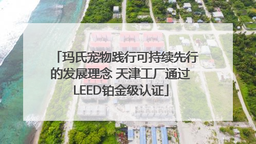 玛氏宠物践行可持续先行的发展理念 天津工厂通过LEED铂金级认证