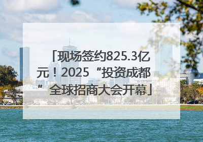 现场签约825.3亿元！2025“投资成都”全球招商大会开幕