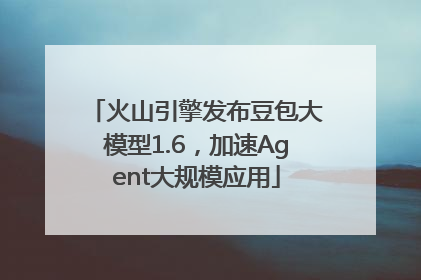 火山引擎发布豆包大模型1.6，加速Agent大规模应用