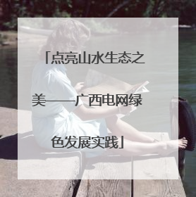 点亮山水生态之美——广西电网绿色发展实践