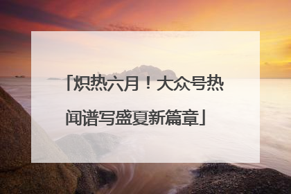 炽热六月！大众号热闻谱写盛夏新篇章