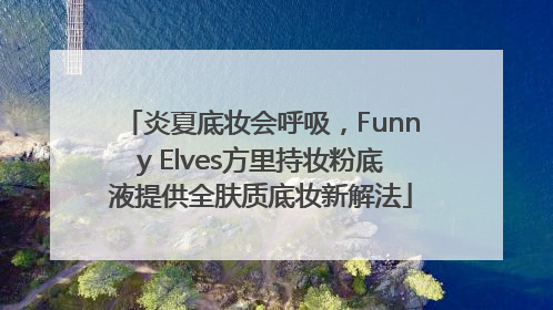 炎夏底妆会呼吸，Funny Elves方里持妆粉底液提供全肤质底妆新解法