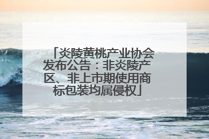 炎陵黄桃产业协会发布公告：非炎陵产区、非上市期使用商标包装均属侵权