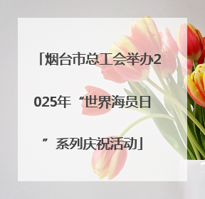 烟台市总工会举办2025年“世界海员日”系列庆祝活动
