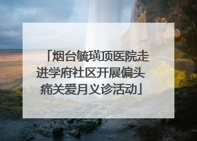 烟台毓璜顶医院走进学府社区开展偏头痛关爱月义诊活动