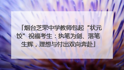 烟台芝罘中学教师包起“状元饺”祝福考生：执笔为剑、落笔生辉，理想与付出双向奔赴