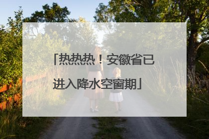 热热热！安徽省已进入降水空窗期