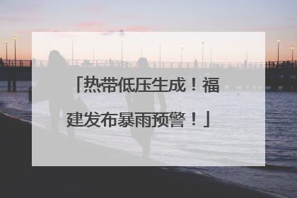 热带低压生成！福建发布暴雨预警！