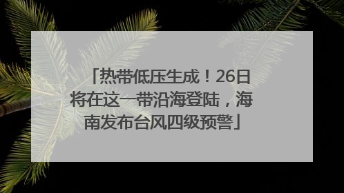 热带低压生成！26日将在这一带沿海登陆，海南发布台风四级预警