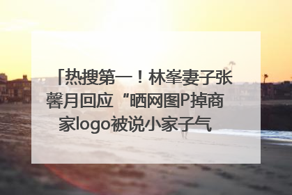 热搜第一！林峯妻子张馨月回应“晒网图P掉商家logo被说小家子气”：没那么多想法，可能有人恶意解读