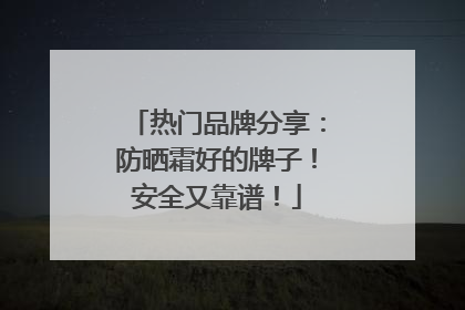 热门品牌分享：防晒霜好的牌子！安全又靠谱！