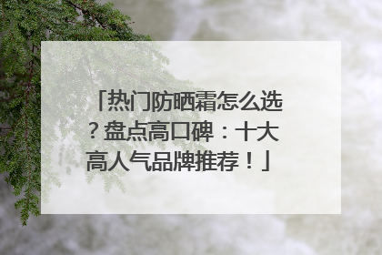 热门防晒霜怎么选？盘点高口碑：十大高人气品牌推荐！