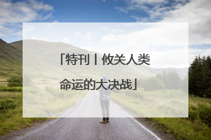 特刊丨攸关人类命运的大决战