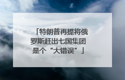 特朗普再提将俄罗斯赶出七国集团是个“大错误”