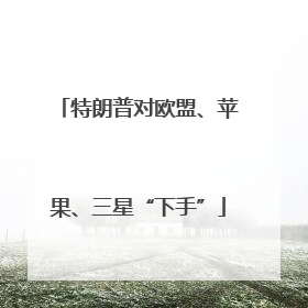特朗普对欧盟、苹果、三星“下手”