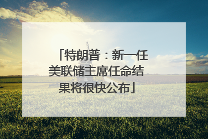 特朗普：新一任美联储主席任命结果将很快公布