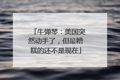 牛弹琴：美国突然动手了，但最糟糕的还不是现在