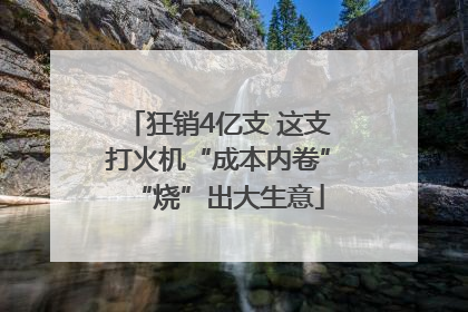 狂销4亿支 这支打火机“成本内卷”“烧”出大生意