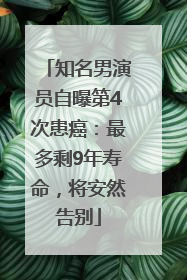 知名男演员自曝第4次患癌：最多剩9年寿命，将安然告别