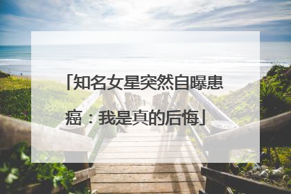知名女星突然自曝患癌：我是真的后悔