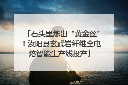 石头里炼出“黄金丝”！汝阳县玄武岩纤维全电熔智能生产线投产