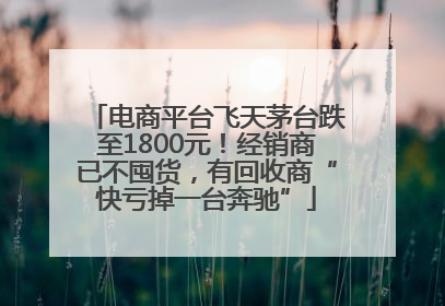 电商平台飞天茅台跌至1800元！经销商已不囤货，有回收商“快亏掉一台奔驰”
