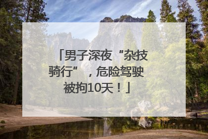 男子深夜“杂技骑行”，危险驾驶被拘10天！