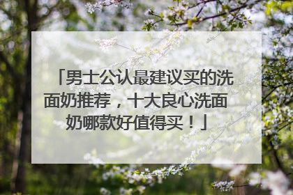 男士公认最建议买的洗面奶推荐，十大良心洗面奶哪款好值得买！