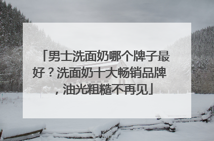男士洗面奶哪个牌子最好？洗面奶十大畅销品牌，油光粗糙不再见