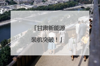 甘肃新能源装机突破！