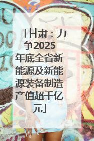 甘肃：力争2025年底全省新能源及新能源装备制造产值超千亿元