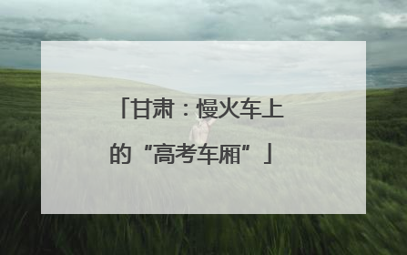 甘肃：慢火车上的“高考车厢”
