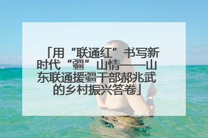 用“联通红”书写新时代“疆”山情——山东联通援疆干部郝兆武的乡村振兴答卷