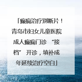癫痫治疗别断片！青岛市妇女儿童医院成人癫痫门诊 “接档” 开诊，填补成年延续治疗空白