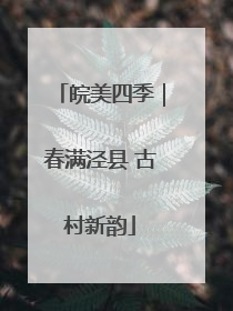 皖美四季｜春满泾县 古村新韵