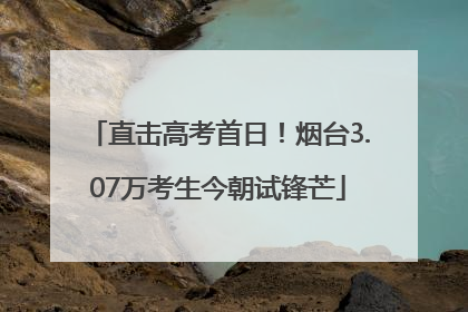 直击高考首日！烟台3.07万考生今朝试锋芒