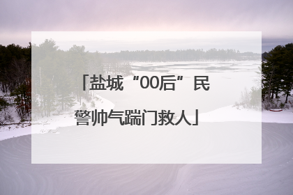 盐城“00后”民警帅气踹门救人