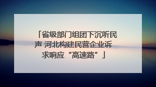 省级部门组团下沉听民声 河北构建民营企业诉求响应“高速路”