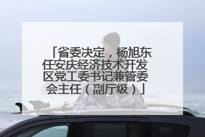 省委决定，杨旭东任安庆经济技术开发区党工委书记兼管委会主任（副厅级）