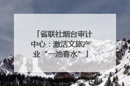 省联社烟台审计中心：激活文旅产业“一池春水”