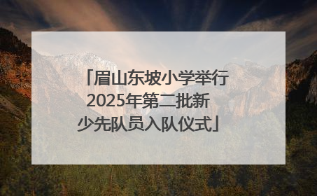 眉山东坡小学举行2025年第二批新少先队员入队仪式