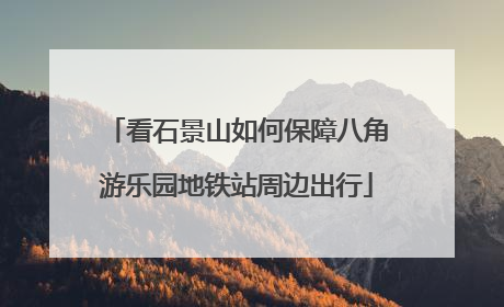 看石景山如何保障八角游乐园地铁站周边出行