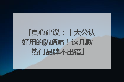 真心建议：十大公认好用的防晒霜！这几款热门品牌不出错