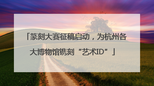 篆刻大赛征稿启动，为杭州各大博物馆镌刻“艺术ID”