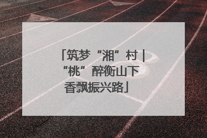 筑梦“湘”村｜“桃”醉衡山下 香飘振兴路