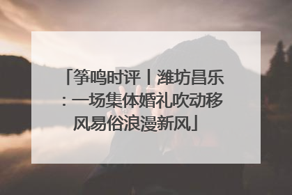 筝鸣时评丨潍坊昌乐：一场集体婚礼吹动移风易俗浪漫新风