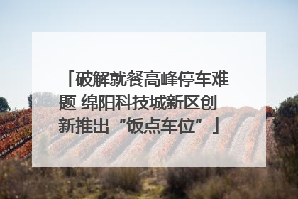 破解就餐高峰停车难题 绵阳科技城新区创新推出“饭点车位”