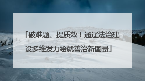 破难题、提质效！通辽法治建设多维发力绘就善治新图景